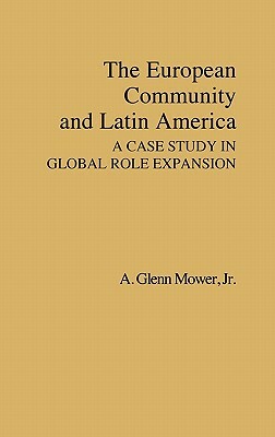 The European Community and Latin America: A Case Study in Global Role Expansion by A. Glenn Jr. Mower, Unknown