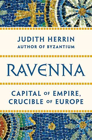 Ravenna: Capital of Empire, Crucible of Europe by Judith Herrin