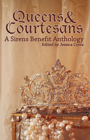 Queens & Courtesans: A Sirens Benefit Anthology by Cynthia Porter, Tina LeCount Myers, Amanda Lewis, Jessica Corra, Kate Larking, Rook Riley, Artemis Grey, Kallyn Hunter, J. Lynn Baker, Edith Bishop Hope, Jennifer Adam, Ellie Zygmunt, Nivair H. Gabriel