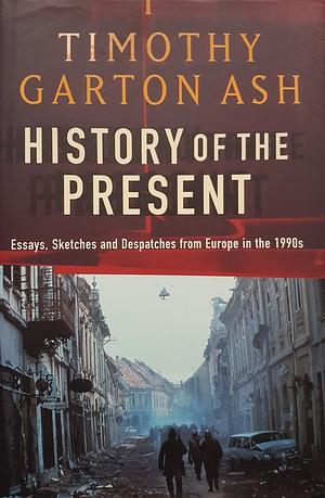 History of the Present: Essays, Sketches and Despatches from Europe in the 1990s by Timothy Garton Ash