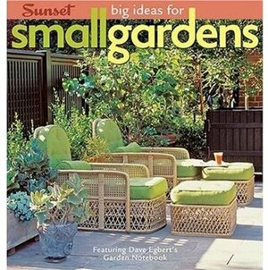 Big Ideas for Small Gardens: Featuring Dave Egbert's Garden Notebook by Sunset Magazines &amp; Books