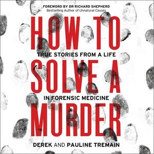 How to Solve a Murder: True Stories from a Life in Forensic Medicine by Derek Tremain, Pauline Tremain