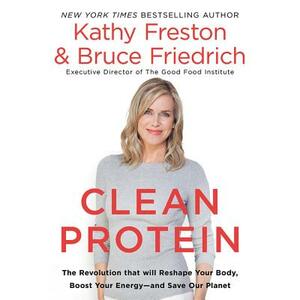 Clean Protein: The Revolution That Will Reshape Your Body, Boost Your Energyand Save Our Planet by Bruce Friedrich, Kathy Freston