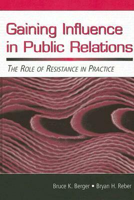 Gaining Influence in Public Relations: The Role of Resistance in Practice by Bryan H. Reber, Bruce K. Berger