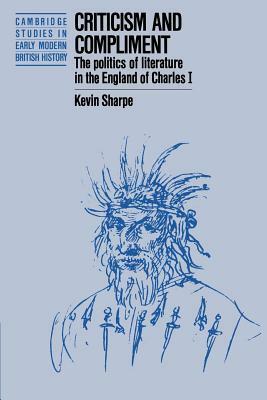 Criticism and Compliment: The Politics of Literature in the England of Charles I by Kevin Sharpe