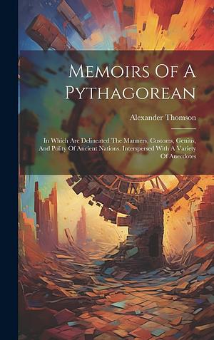 Memoirs Of A Pythagorean: In Which Are Delineated The Manners, Customs, Genius, And Polity Of Ancient Nations. Interspersed With A Variety Of Anecdotes  by Alexander Thomson