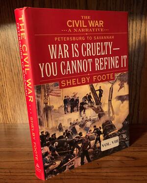 The Civil War: A Narrative, Volume 8: Petersburg to Savannah War is Cruelty - You Cannot Refine It by Shelby Foote