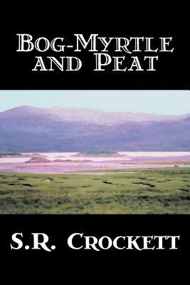 Bog-Myrtle and Peat by S. R. Crockett, Fiction, Literary, Action & Adventure by S. R. Crockett, Samuel Rutherford Crockett