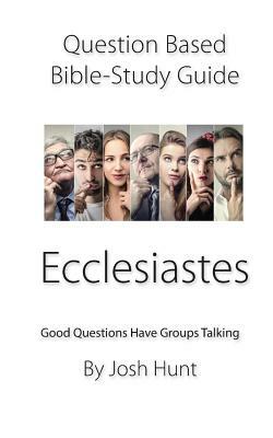 Question-Based Bible Study Guide -- Ecclesiastes: Good Questions Have Groups Talking by Josh Hunt