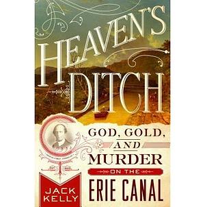 Heaven's Ditch: God, Gold, and Murder on the Erie Canal by Jack Kelly