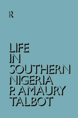 Life in Southern Nigeria: The Magic, Beliefs and Customs of the Ibibio Tribe by Percy Amaury Talbot