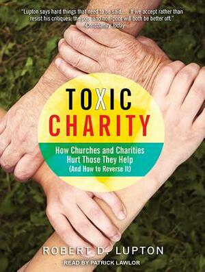 Toxic Charity: How Churches and Charities Hurt Those They Help (and How to Reverse It) by Robert D. Lupton