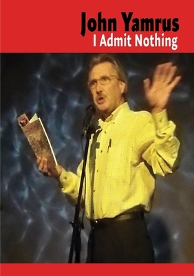 I Admit Nothing by John Yamrus