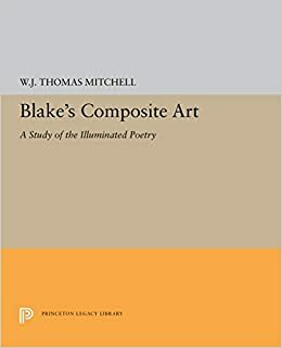 Blake's Composite Art: A Study of the Illuminated Poetry by William J. Mitchell