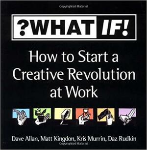 ?What If!: How to Start a Creative Revolution at Work by Daz Rudkin, Kris Murrin, Dave Allan, Matt Kingdon