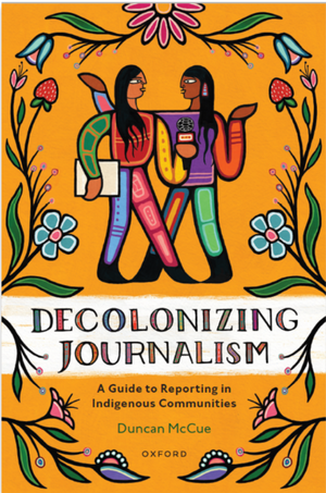 Decolonizing Journalism: A Guide to Reporting in Indigenous Communities by Duncan McCue