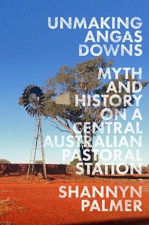 Unmaking Angas Downs: Myth and History on a Central Australian Pastoral Station by Shannyn Palmer