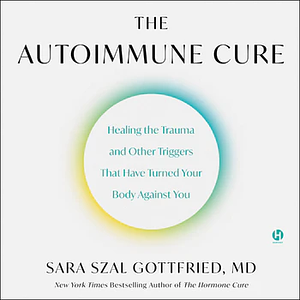 The Autoimmune Cure: Healing the Trauma and Other Triggers That Have Turned Your Body Against You by Sara Szal Gottfried