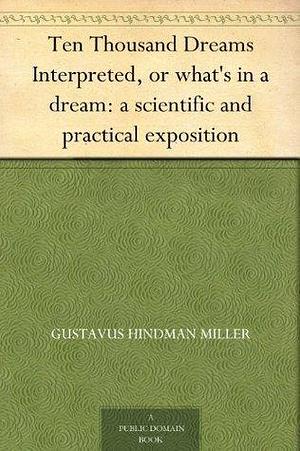Ten Thousand Dreams Interpreted, or what's in a dream: a scientific and practical exposition by Gustavus Hindman Miller, Gustavus Hindman Miller