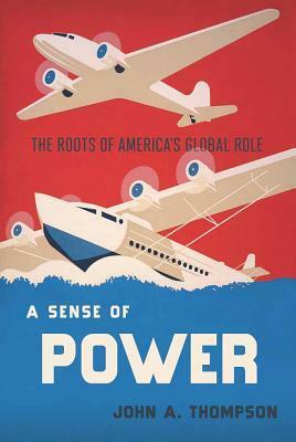 A Sense of Power: The Roots of America's Global Role by John A. Thompson