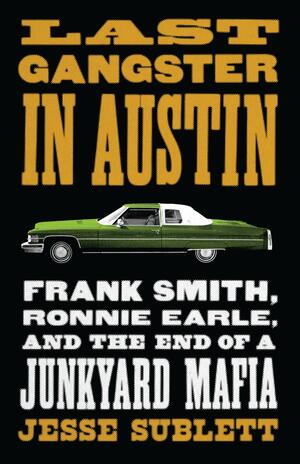 Last Gangster in Austin: Frank Smith, Ronnie Earle, and the End of a Junkyard Mafia by Jesse Sublett, Jesse Sublett