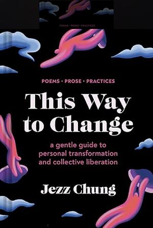 This Way to Change: A Gentle Guide to Personal Transformation and Collective Liberation--Poems, Prose, Practices by Jezz Chung