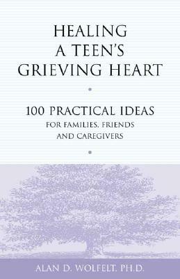 Healing a Teen's Grieving Heart: 100 Practical Ideas for Families, Friends and Caregivers by Alan D. Wolfelt