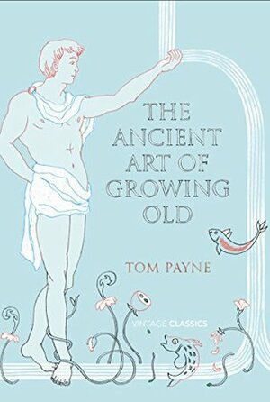 The Ancient Art of Growing Old by Tom Payne