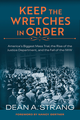 Keep the Wretches in Order: America's Biggest Mass Trial, the Rise of the Justice Department, and the Fall of the Iww by Dean Strang