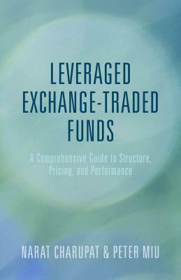 Leveraged Exchange-Traded Funds: A Comprehensive Guide to Structure, Pricing, and Performance by Narat Charupat, Peter Miu