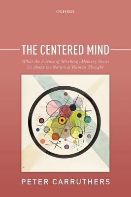 The Centered Mind: What the Science of Working Memory Shows Us about the Nature of Human Thought by Peter Carruthers