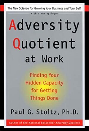 Adversity Quotient AtWork: Finding Your Hidden Capacity for Getting Things Done by Paul G. Stoltz