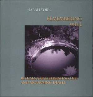 Remembering Well: Rituals for Celebrating Life and Mourning Death by Sarah York