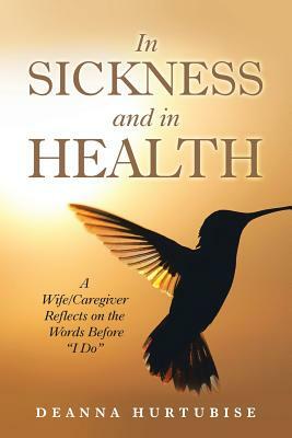 In Sickness and in Health: A Wife/Caregiver Reflects on the Words Before "I Do" by Deanna Hurtubise