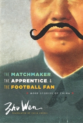 The Matchmaker, the Apprentice, and the Football Fan: More Stories of China by Zhu Wen