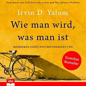 Wie man wird, was man ist: Memoiren eines Psychotherapeuten by Irvin D. Yalom