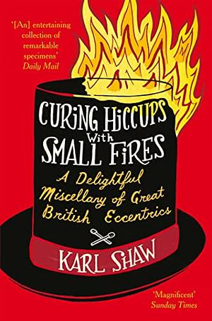 Curing Hiccups with Small Fires: A Delightful Miscellany of Great British Eccentrics by Karl Shaw