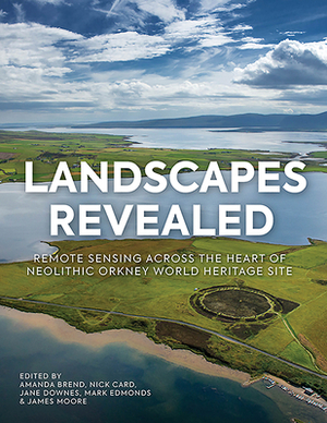 Landscapes Revealed: Geophysical Survey in the Heart of Neolithic Orkney World Heritage Area 2002-2011 by Jane Downes, Nick Card, Amanda Brend