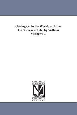 Getting On in the World; or, Hints On Success in Life. by William Mathews ... by William Mathews