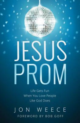 Jesus Prom: Life Gets Fun When You Love People Like God Does by Jon Weece