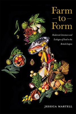 Farm to Form, Volume 1: Modernist Literature and Ecologies of Food in the British Empire by Jessica Martell