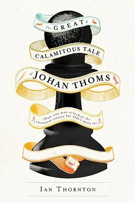 The Great & Calamitous Tale of Johan Thoms: How One Man Scorched the Twentieth Century But Didn't Mean To by Ian Thornton