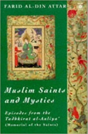 Muslim Saints and Mystics: Episodes from the Tadhkirat al-Auliya' (Memorial of the Saints) by Attar of Nishapur