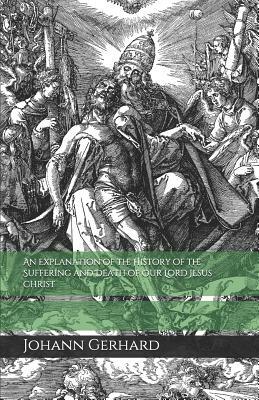 An Explanation of the History of the Suffering and Death of Our Lord Jesus Christ by Johann Gerhard