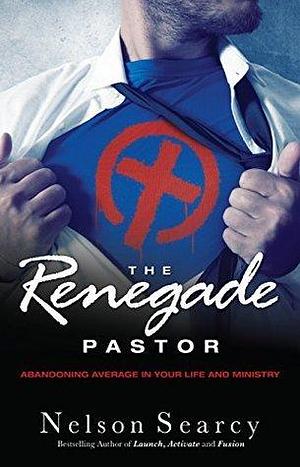 The Renegade Pastor: Abandoning Average in Your Life and Ministry by Nelson Searcy, Nelson Searcy