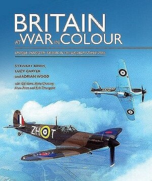 Britain at War in Colour: Unique Images of Britain in the Second World War by Adrian Wood, Lucy Carter, Stewart Binns, Wood Binns