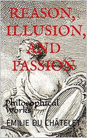 Reason, Illusion, and Passion: Philosophical Works by Gabrielle-Émilie Le Tonnelier de Breteuil du Châtelet