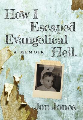 How I Escaped Evangelical Hell: A Memoir by Jon Jones