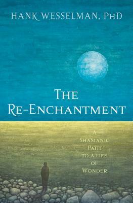 The Re-Enchantment: A Shamanic Path to a Life of Wonder by Hank Wesselman