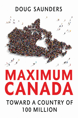 Maximum Canada: Toward a Country of 100 Million by Doug Saunders